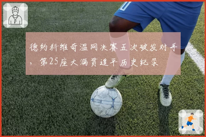 德约科维奇温网决赛五次破发对手，第25座大满贯追平历史纪录