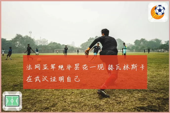 法网亚军绝非昙花一现 赫瓦林斯卡在武汉证明自己