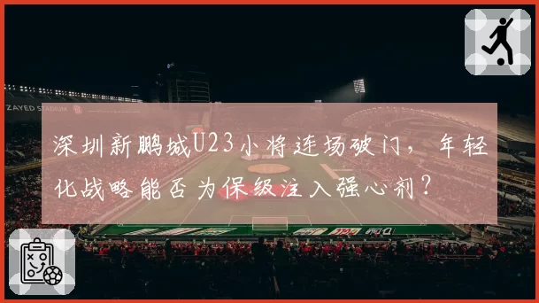 深圳新鹏城U23小将连场破门，年轻化战略能否为保级注入强心剂？