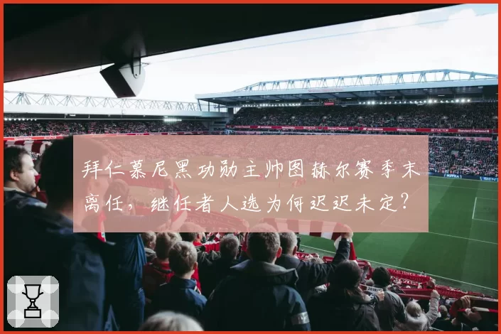 拜仁慕尼黑功勋主帅图赫尔赛季末离任，继任者人选为何迟迟未定？