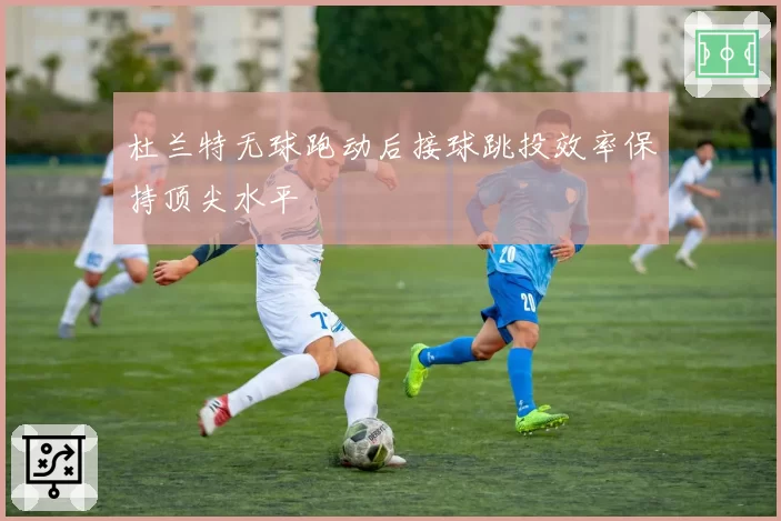 杜兰特无球跑动后接球跳投效率保持顶尖水平