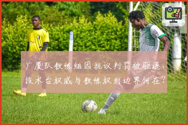广厦队教练组因抗议判罚被驱逐,技术台权威与教练权利边界何在?