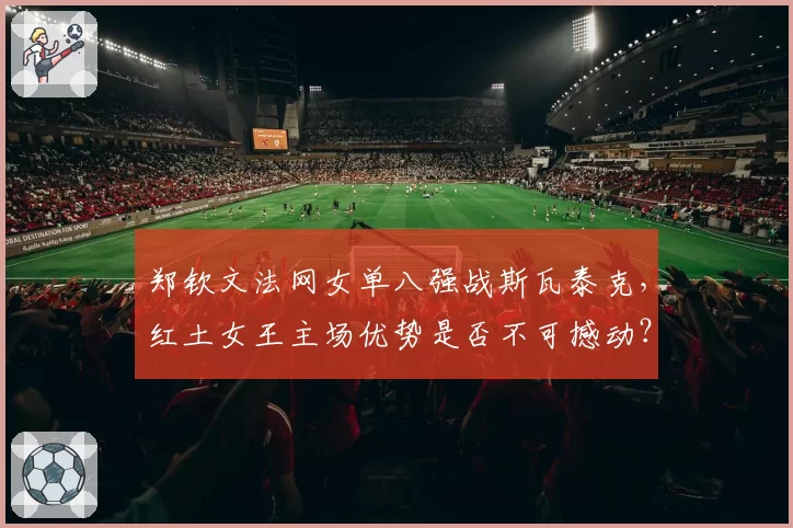 郑钦文法网女单八强战斯瓦泰克，红土女王主场优势是否不可撼动？