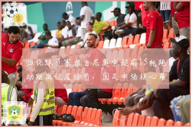 归化球员塞尔吉尼奥中超前15轮跑动距离位居榜首，国足中场核心角色能否被新帅重新定义？