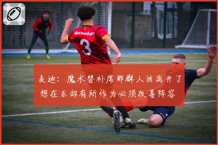 麦迪：魔术替补席那群人该离开了 想在东部有所作为必须改善阵容