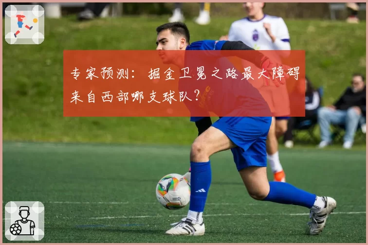 专家预测:掘金卫冕之路最大障碍来自西部哪支球队?