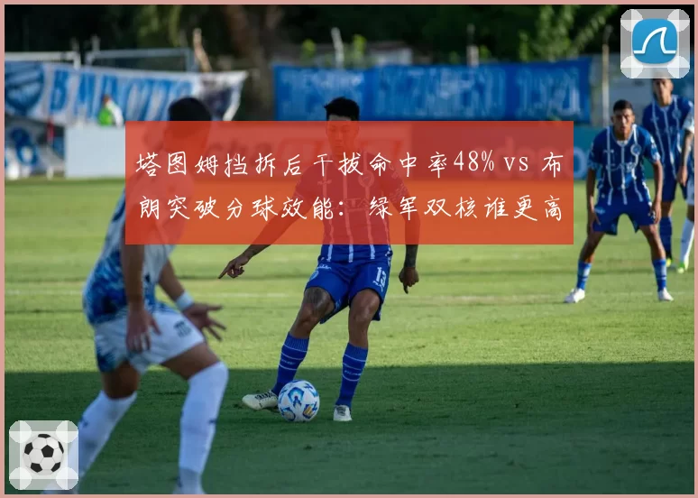 塔图姆挡拆后干拔命中率48% vs 布朗突破分球效能:绿军双核谁更高效
