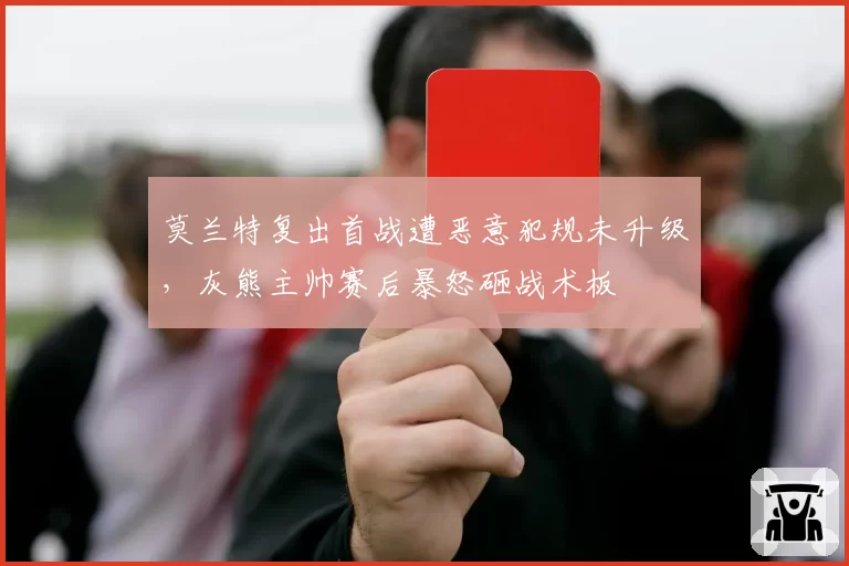 莫兰特复出首战遭恶意犯规未升级，灰熊主帅赛后暴怒砸战术板