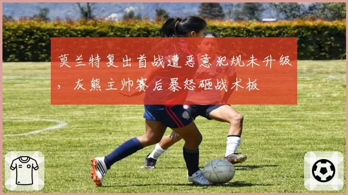 莫兰特复出首战遭恶意犯规未升级，灰熊主帅赛后暴怒砸战术板