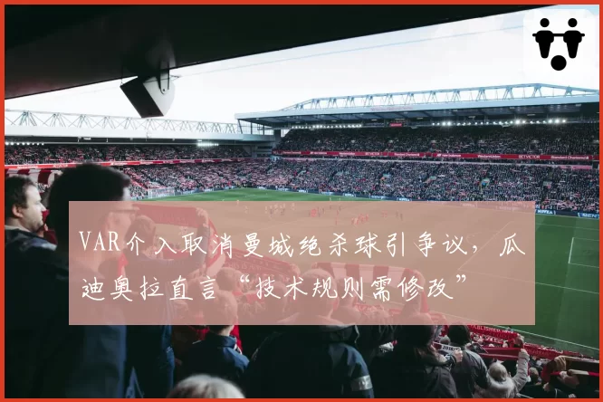 VAR介入取消曼城绝杀球引争议,瓜迪奥拉直言“技术规则需修改”
