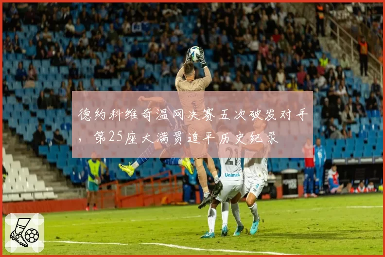 德约科维奇温网决赛五次破发对手，第25座大满贯追平历史纪录