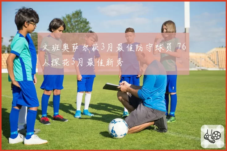 文班奥萨尔获3月最佳防守球员 76人探花3月最佳新秀