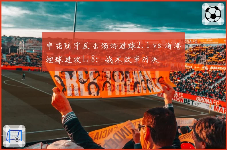 申花防守反击场均进球2.1 vs 海港控球进攻1.8：战术效率对决