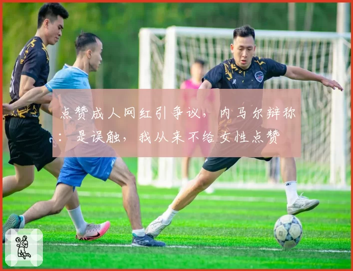 点赞成人网红引争议，内马尔辩称：是误触，我从来不给女性点赞