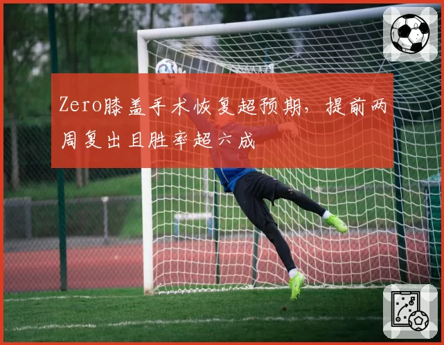 Zero膝盖手术恢复超预期，提前两周复出且胜率超六成