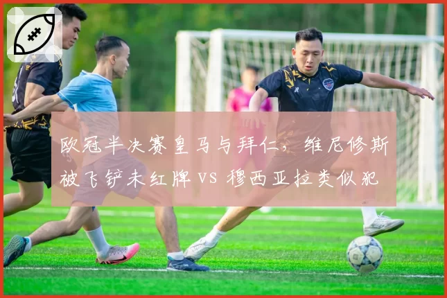 欧冠半决赛皇马与拜仁，维尼修斯被飞铲未红牌 vs 穆西亚拉类似犯规直红