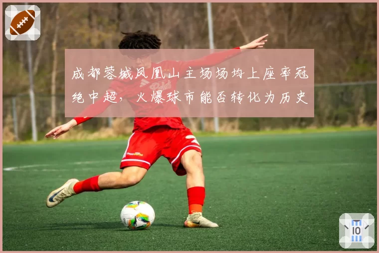 成都蓉城凤凰山主场场均上座率冠绝中超,火爆球市能否转化为历史性战绩?