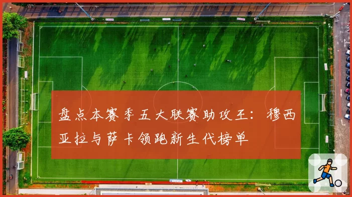 盘点本赛季五大联赛助攻王：穆西亚拉与萨卡领跑新生代榜单