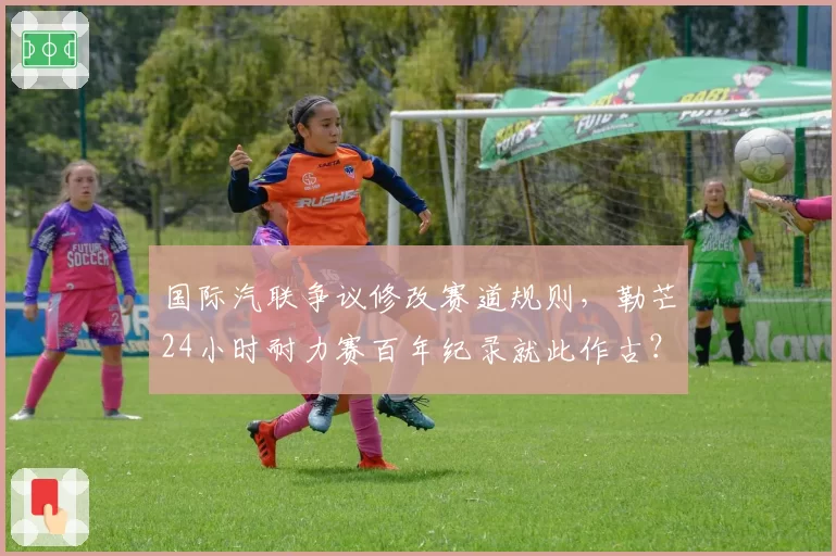 国际汽联争议修改赛道规则，勒芒24小时耐力赛百年纪录就此作古？