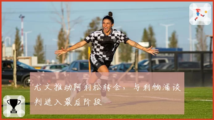 尤文推动阿利松转会，与利物浦谈判进入最后阶段