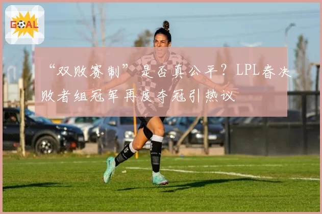 “双败赛制”是否真公平？LPL春决败者组冠军再度夺冠引热议