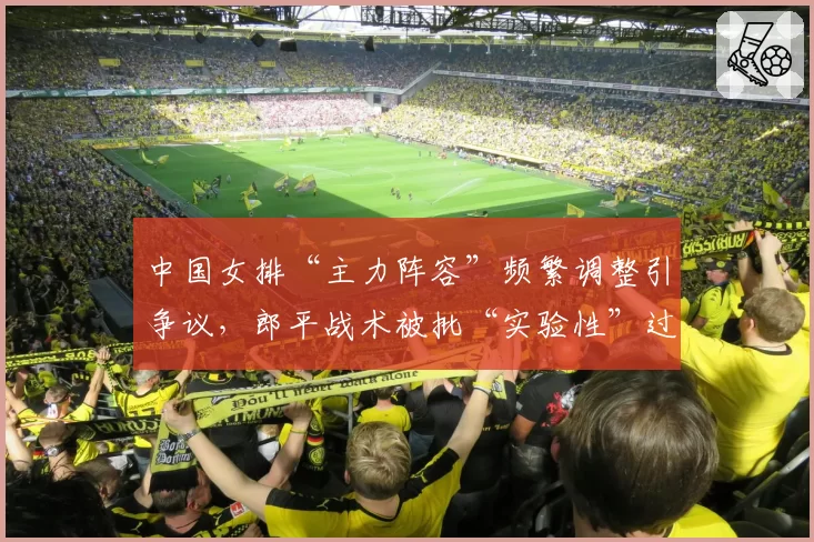 中国女排“主力阵容”频繁调整引争议，郎平战术被批“实验性”过强