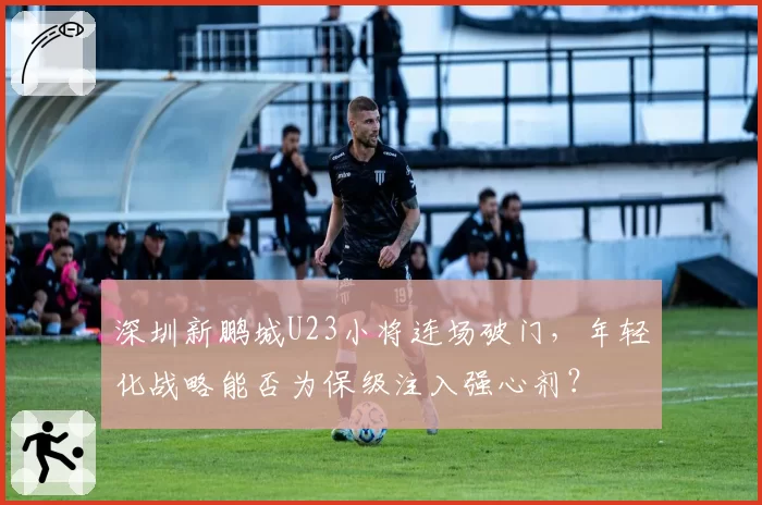 深圳新鹏城U23小将连场破门，年轻化战略能否为保级注入强心剂？