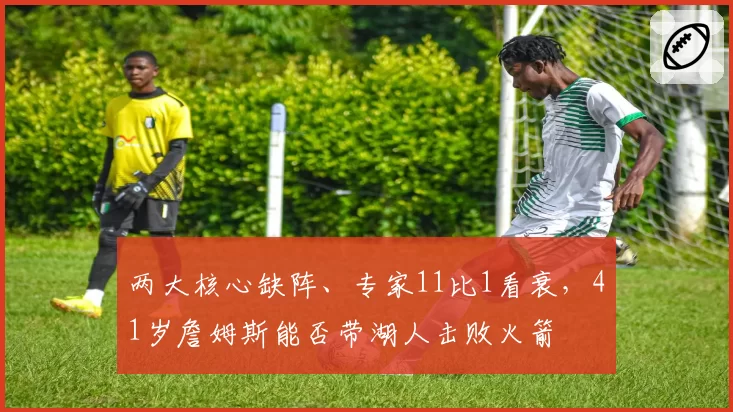 两大核心缺阵、专家11比1看衰，41岁詹姆斯能否带湖人击败火箭