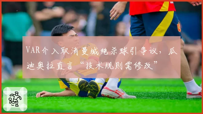 VAR介入取消曼城绝杀球引争议，瓜迪奥拉直言“技术规则需修改”