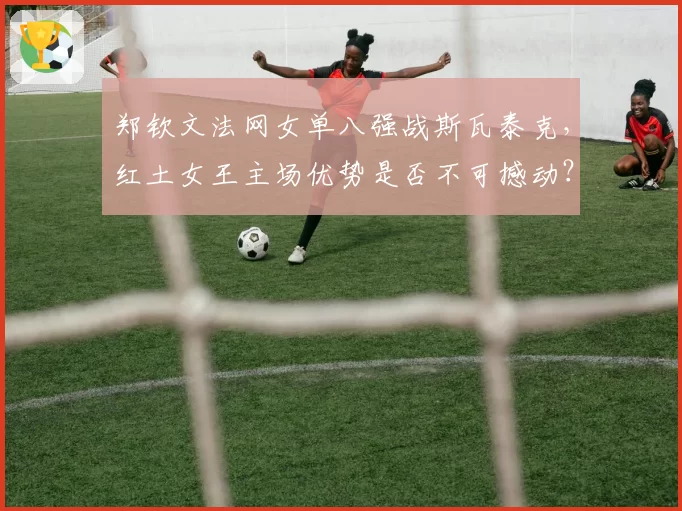 郑钦文法网女单八强战斯瓦泰克，红土女王主场优势是否不可撼动？