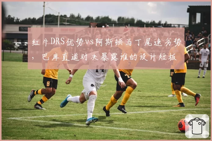 红牛DRS优势vs阿斯顿马丁尾速劣势,巴库直道对决暴露谁的设计短板?