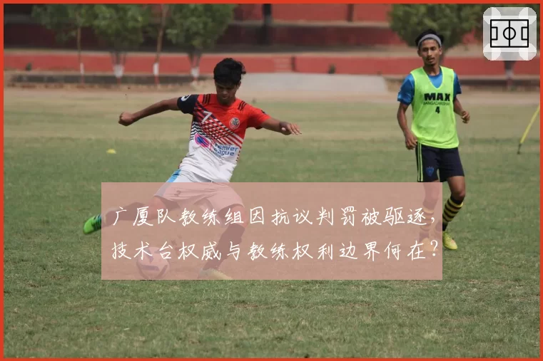 广厦队教练组因抗议判罚被驱逐,技术台权威与教练权利边界何在?