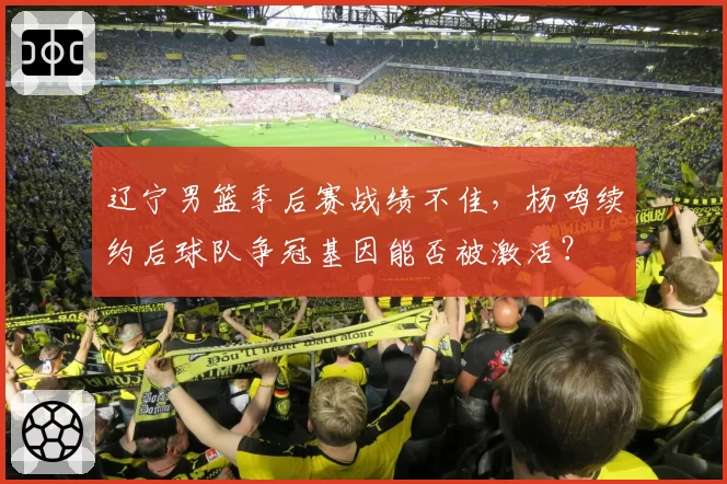 辽宁男篮季后赛战绩不佳，杨鸣续约后球队争冠基因能否被激活？