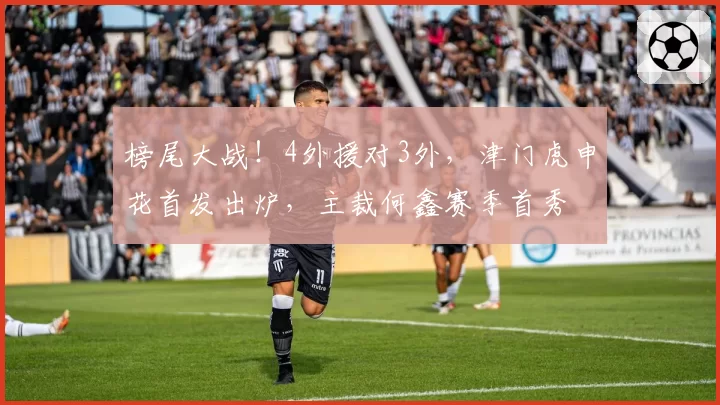 榜尾大战!4外援对3外,津门虎申花首发出炉,主裁何鑫赛季首秀