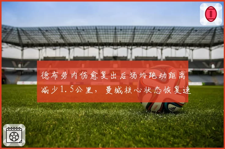 德布劳内伤愈复出后场均跑动距离减少1.5公里，曼城核心状态恢复速度引担忧