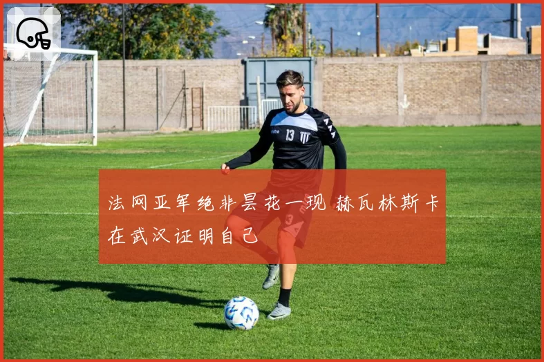 法网亚军绝非昙花一现 赫瓦林斯卡在武汉证明自己