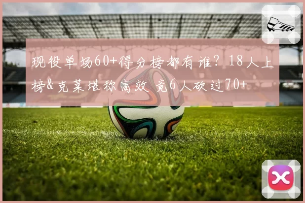 现役单场60+得分榜都有谁?18人上榜&克莱堪称高效 竟6人砍过70+