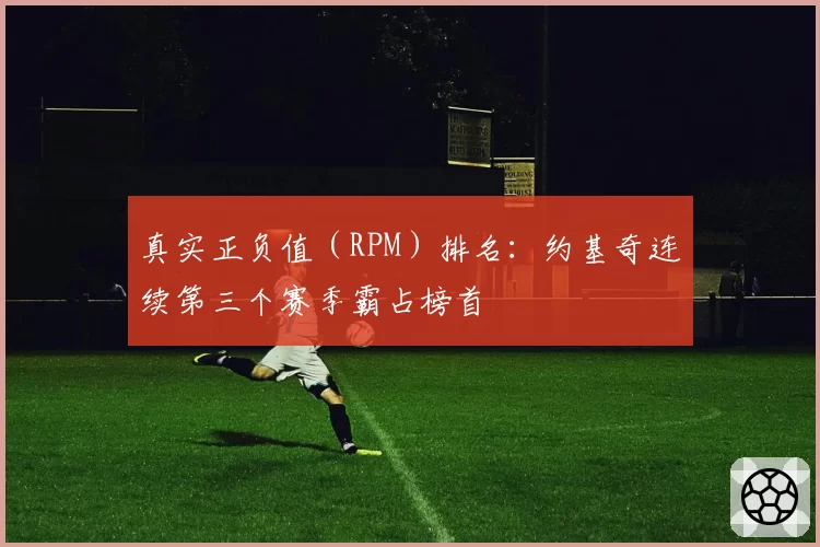 真实正负值（RPM）排名：约基奇连续第三个赛季霸占榜首