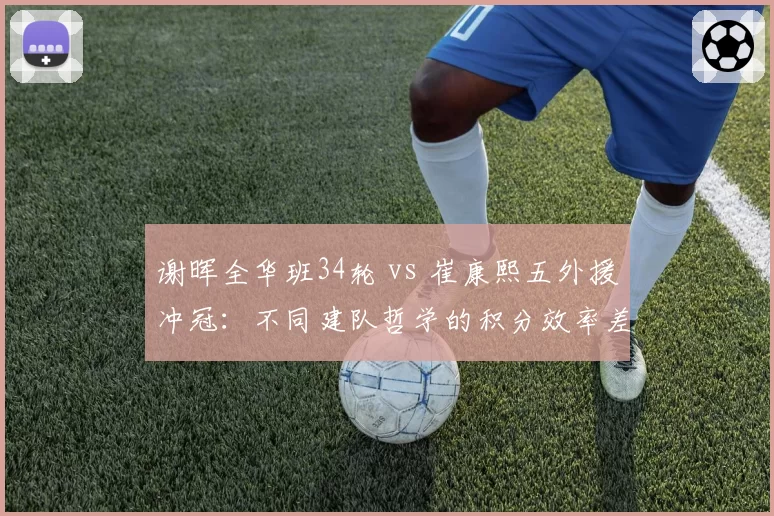 谢晖全华班34轮 vs 崔康熙五外援冲冠：不同建队哲学的积分效率差距有多大？