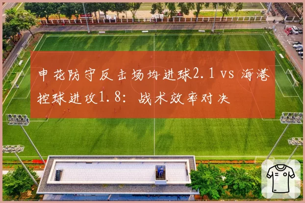 申花防守反击场均进球2.1 vs 海港控球进攻1.8：战术效率对决