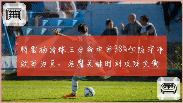 特雷杨持球三分命中率38%但防守净效率为负，老鹰关键时刻攻防失衡问题凸显