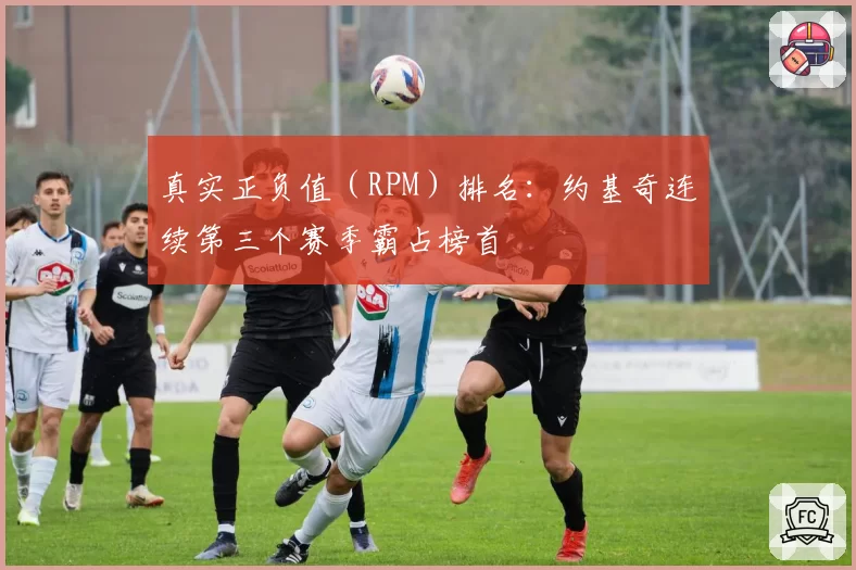 真实正负值（RPM）排名：约基奇连续第三个赛季霸占榜首