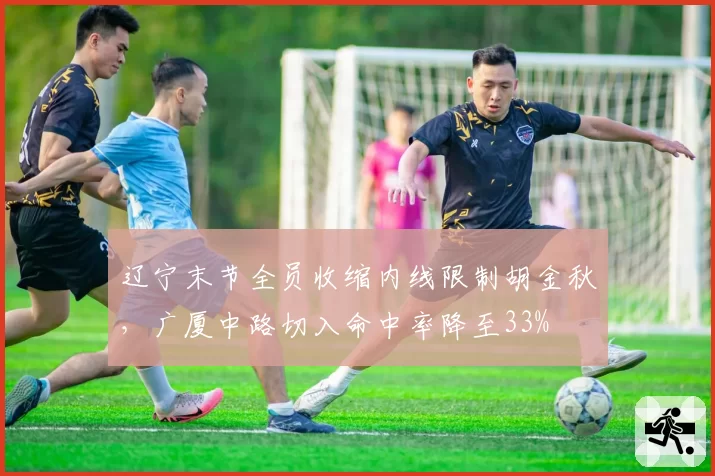辽宁末节全员收缩内线限制胡金秋，广厦中路切入命中率降至33%