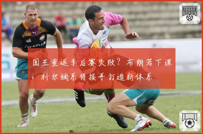 国王重返季后赛失败？布朗若下课，科尔嫡系将接手打造新体系