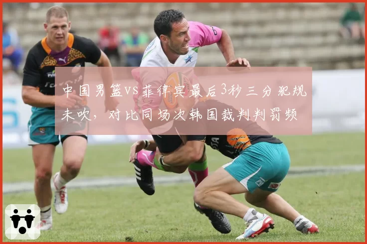 中国男篮vs菲律宾最后3秒三分犯规未吹，对比同场次韩国裁判判罚频率，FIBA公正性受拷问