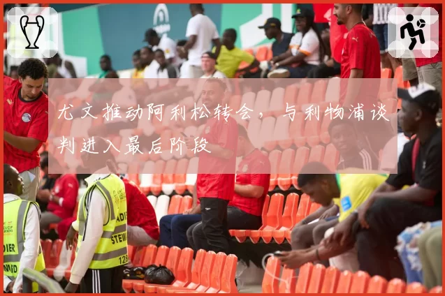 尤文推动阿利松转会，与利物浦谈判进入最后阶段