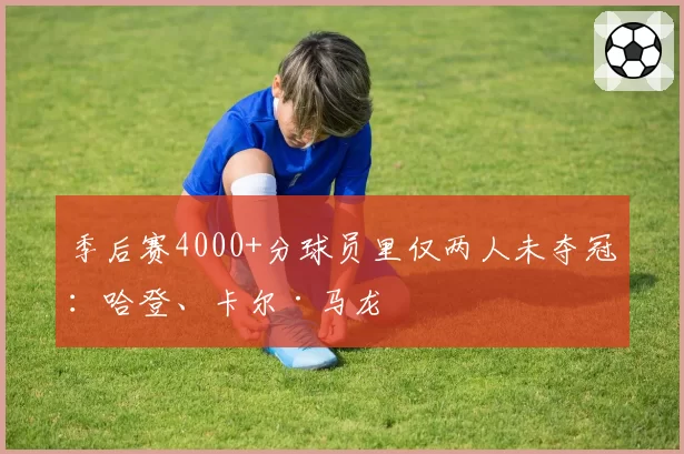 季后赛4000+分球员里仅两人未夺冠：哈登、卡尔·马龙