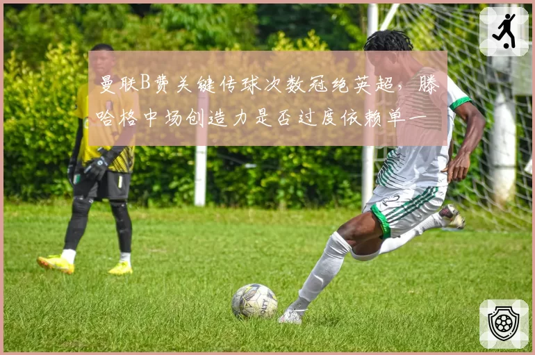 曼联B费关键传球次数冠绝英超，滕哈格中场创造力是否过度依赖单一核心？