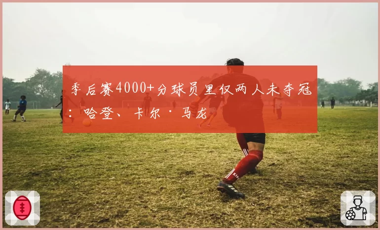 季后赛4000+分球员里仅两人未夺冠：哈登、卡尔·马龙