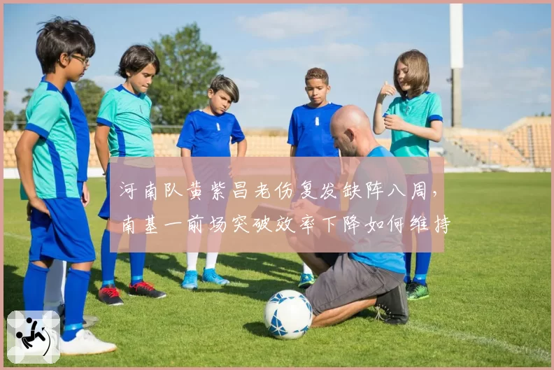 河南队黄紫昌老伤复发缺阵八周，南基一前场突破效率下降如何维持中游排名？